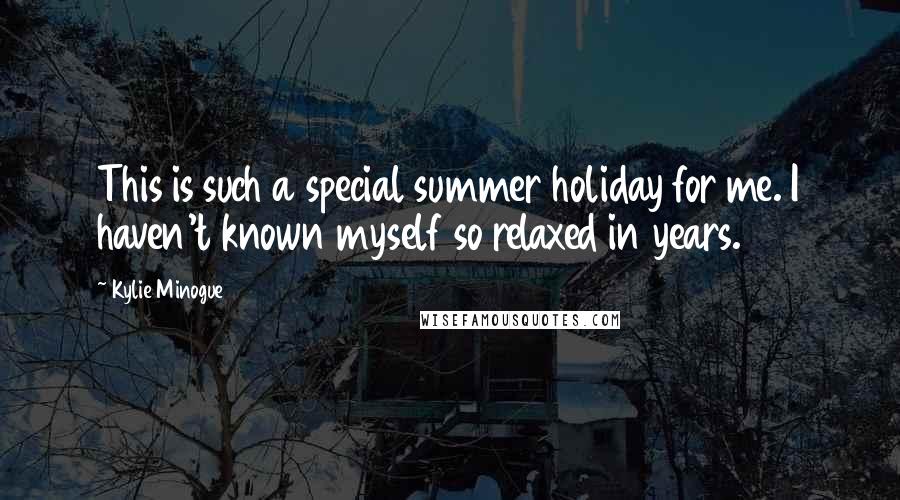 Kylie Minogue Quotes: This is such a special summer holiday for me. I haven't known myself so relaxed in years.