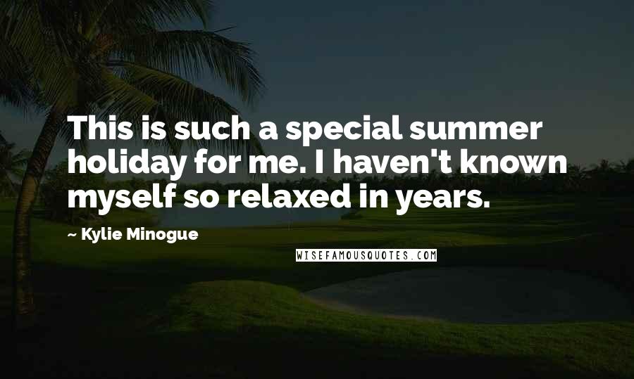 Kylie Minogue Quotes: This is such a special summer holiday for me. I haven't known myself so relaxed in years.