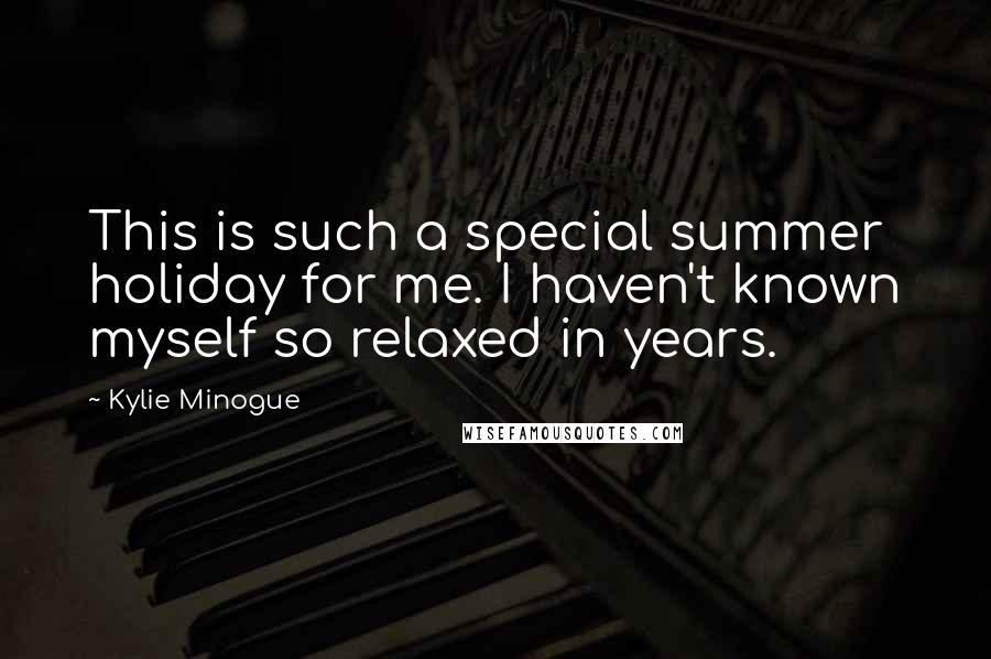 Kylie Minogue Quotes: This is such a special summer holiday for me. I haven't known myself so relaxed in years.