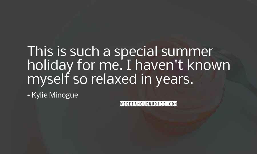 Kylie Minogue Quotes: This is such a special summer holiday for me. I haven't known myself so relaxed in years.