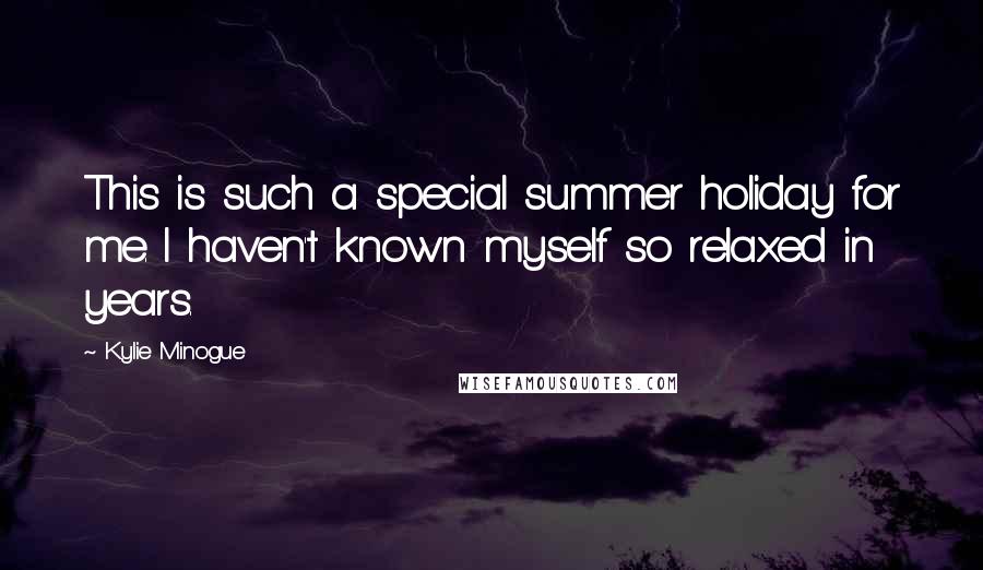 Kylie Minogue Quotes: This is such a special summer holiday for me. I haven't known myself so relaxed in years.