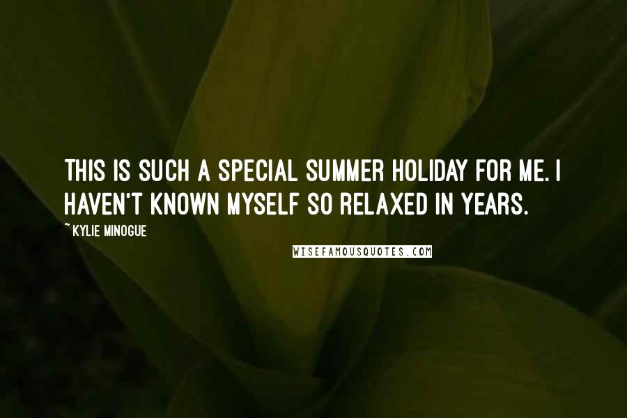 Kylie Minogue Quotes: This is such a special summer holiday for me. I haven't known myself so relaxed in years.