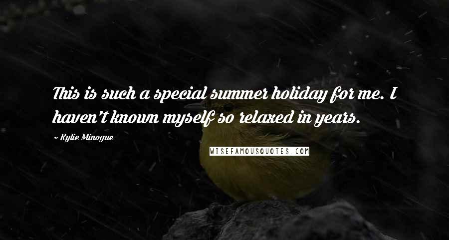 Kylie Minogue Quotes: This is such a special summer holiday for me. I haven't known myself so relaxed in years.