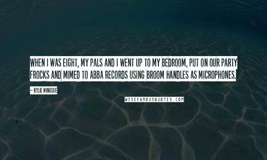 Kylie Minogue Quotes: When I was eight, my pals and I went up to my bedroom, put on our party frocks and mimed to ABBA records using broom handles as microphones.