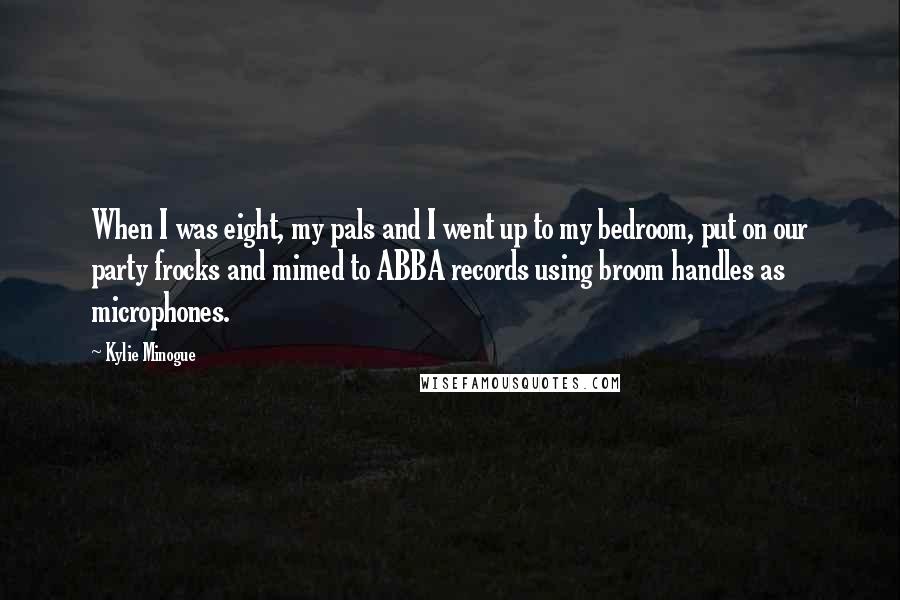 Kylie Minogue Quotes: When I was eight, my pals and I went up to my bedroom, put on our party frocks and mimed to ABBA records using broom handles as microphones.