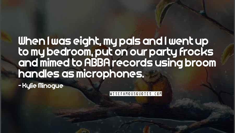 Kylie Minogue Quotes: When I was eight, my pals and I went up to my bedroom, put on our party frocks and mimed to ABBA records using broom handles as microphones.