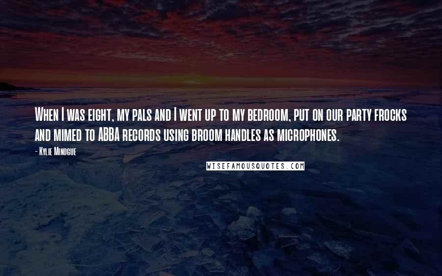 Kylie Minogue Quotes: When I was eight, my pals and I went up to my bedroom, put on our party frocks and mimed to ABBA records using broom handles as microphones.