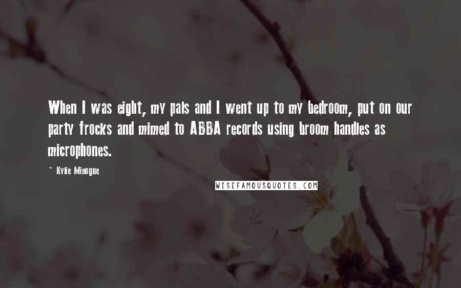 Kylie Minogue Quotes: When I was eight, my pals and I went up to my bedroom, put on our party frocks and mimed to ABBA records using broom handles as microphones.