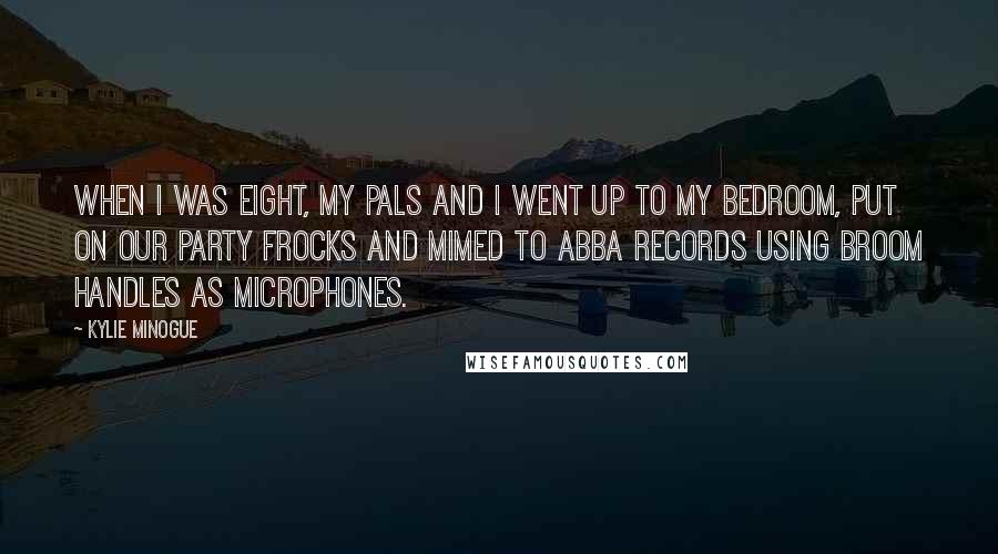 Kylie Minogue Quotes: When I was eight, my pals and I went up to my bedroom, put on our party frocks and mimed to ABBA records using broom handles as microphones.