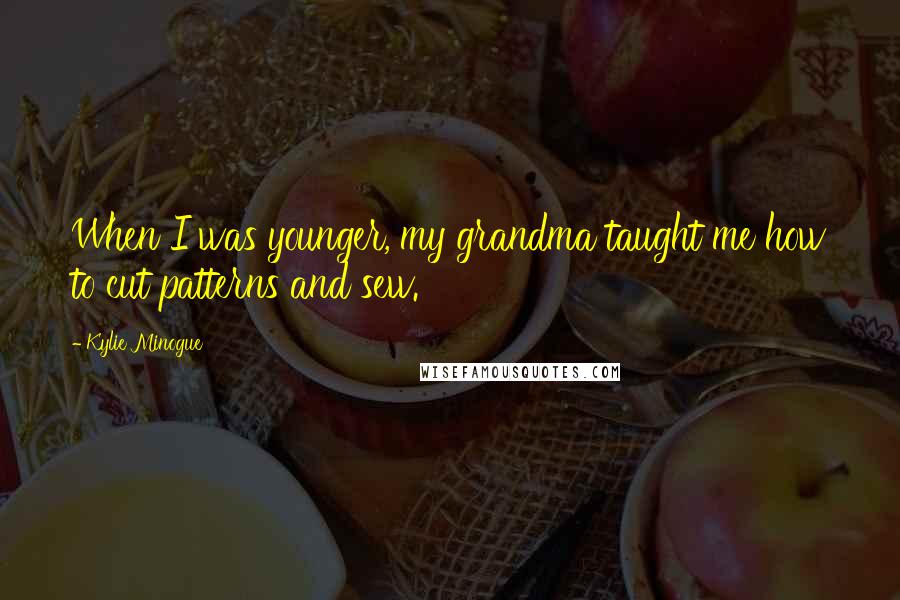 Kylie Minogue Quotes: When I was younger, my grandma taught me how to cut patterns and sew.