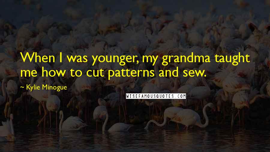 Kylie Minogue Quotes: When I was younger, my grandma taught me how to cut patterns and sew.