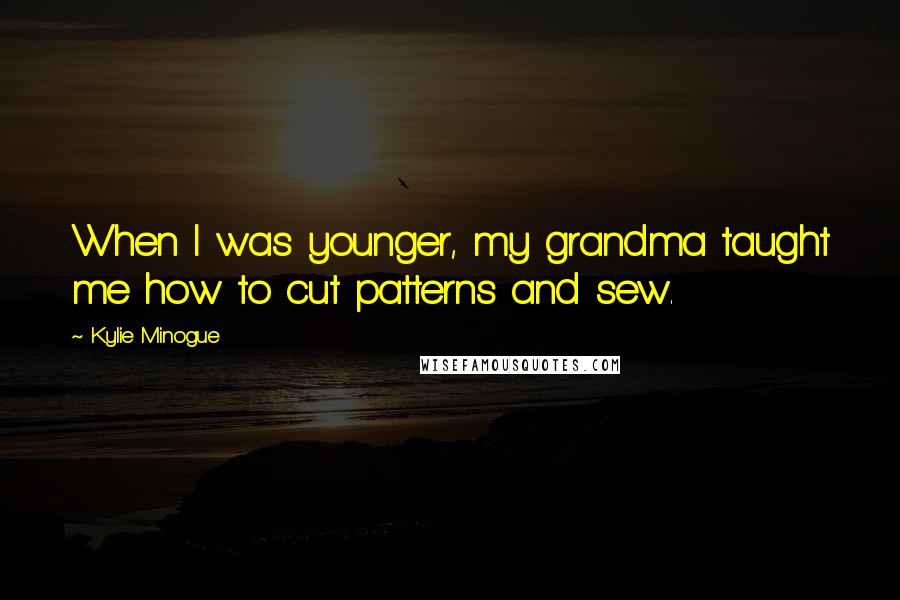 Kylie Minogue Quotes: When I was younger, my grandma taught me how to cut patterns and sew.