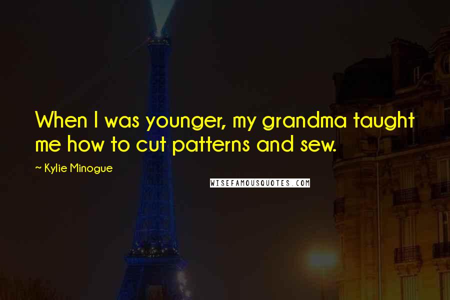 Kylie Minogue Quotes: When I was younger, my grandma taught me how to cut patterns and sew.