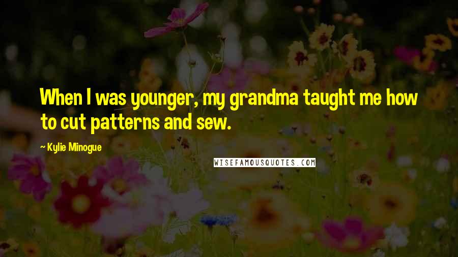 Kylie Minogue Quotes: When I was younger, my grandma taught me how to cut patterns and sew.