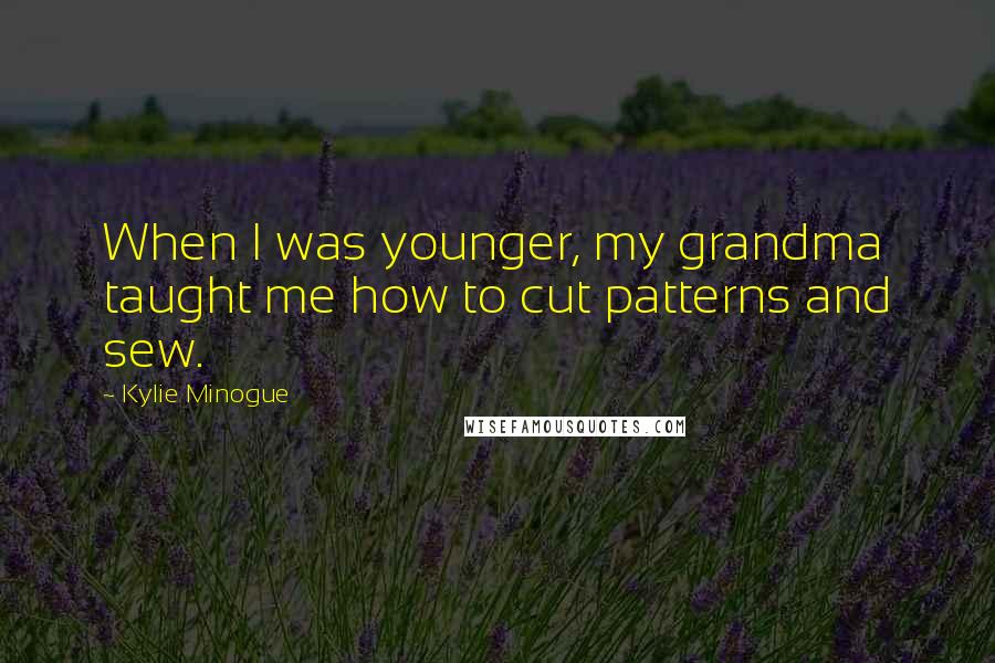 Kylie Minogue Quotes: When I was younger, my grandma taught me how to cut patterns and sew.