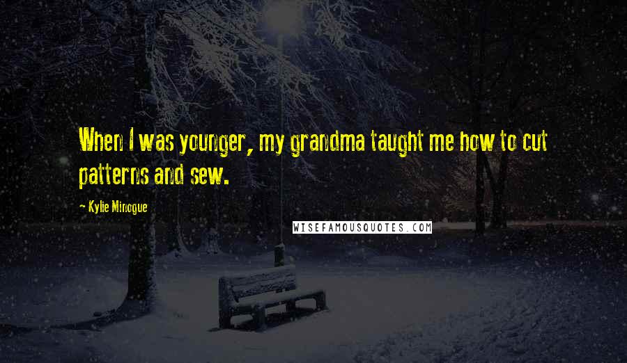 Kylie Minogue Quotes: When I was younger, my grandma taught me how to cut patterns and sew.