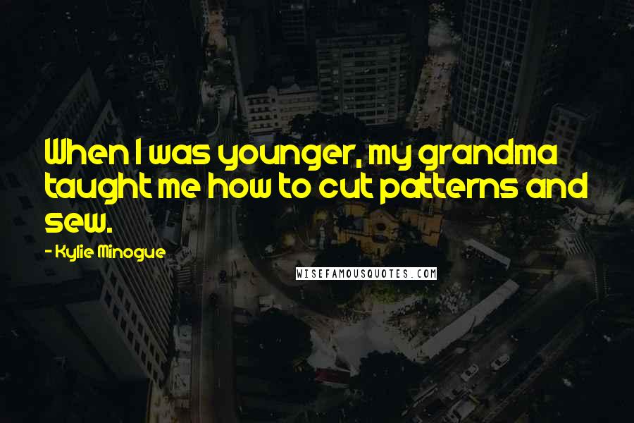 Kylie Minogue Quotes: When I was younger, my grandma taught me how to cut patterns and sew.