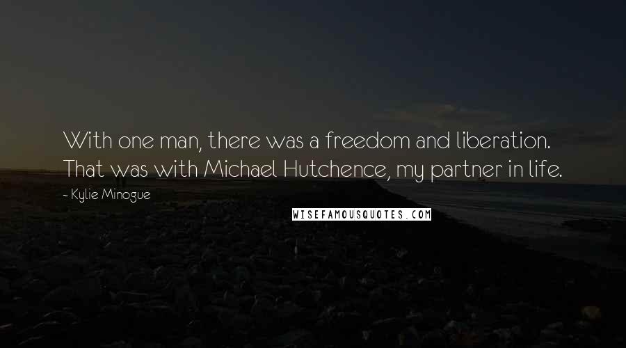 Kylie Minogue Quotes: With one man, there was a freedom and liberation. That was with Michael Hutchence, my partner in life.