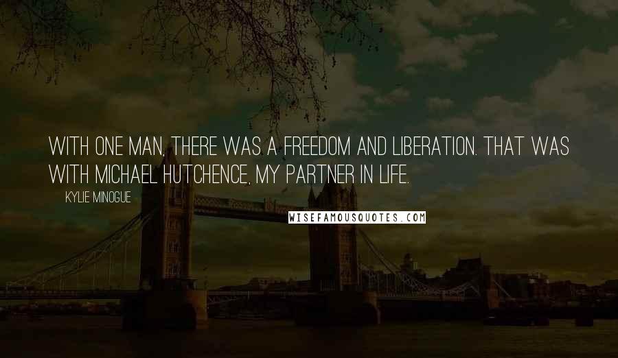 Kylie Minogue Quotes: With one man, there was a freedom and liberation. That was with Michael Hutchence, my partner in life.