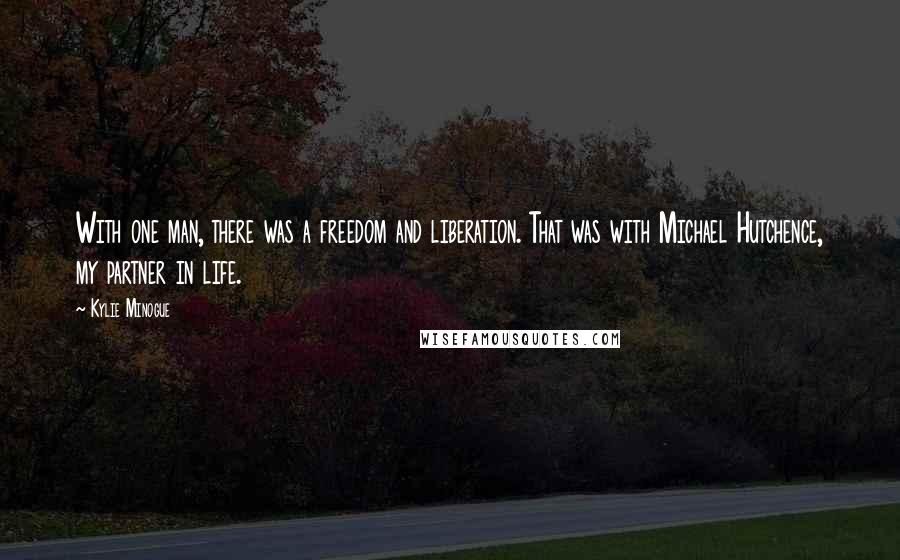 Kylie Minogue Quotes: With one man, there was a freedom and liberation. That was with Michael Hutchence, my partner in life.