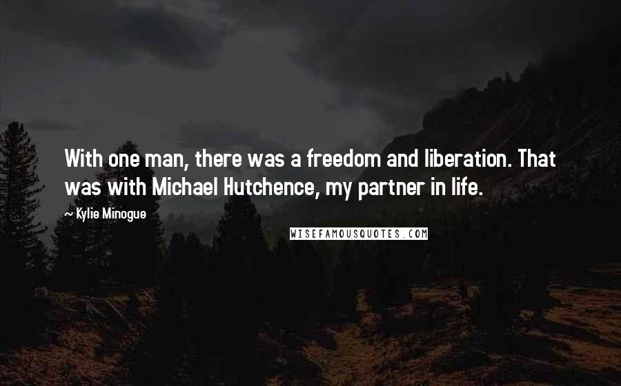 Kylie Minogue Quotes: With one man, there was a freedom and liberation. That was with Michael Hutchence, my partner in life.