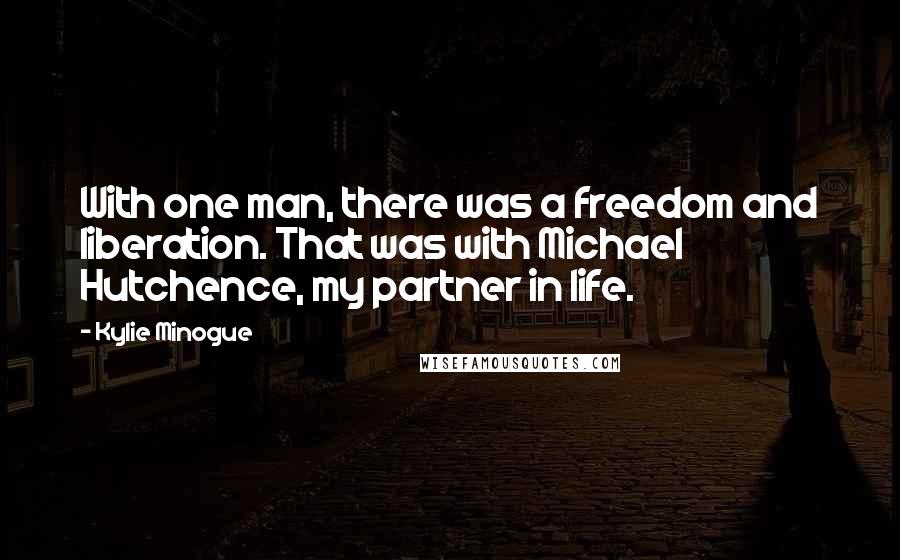 Kylie Minogue Quotes: With one man, there was a freedom and liberation. That was with Michael Hutchence, my partner in life.