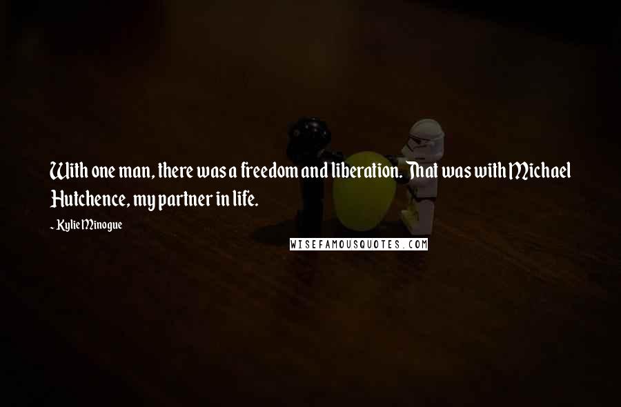 Kylie Minogue Quotes: With one man, there was a freedom and liberation. That was with Michael Hutchence, my partner in life.