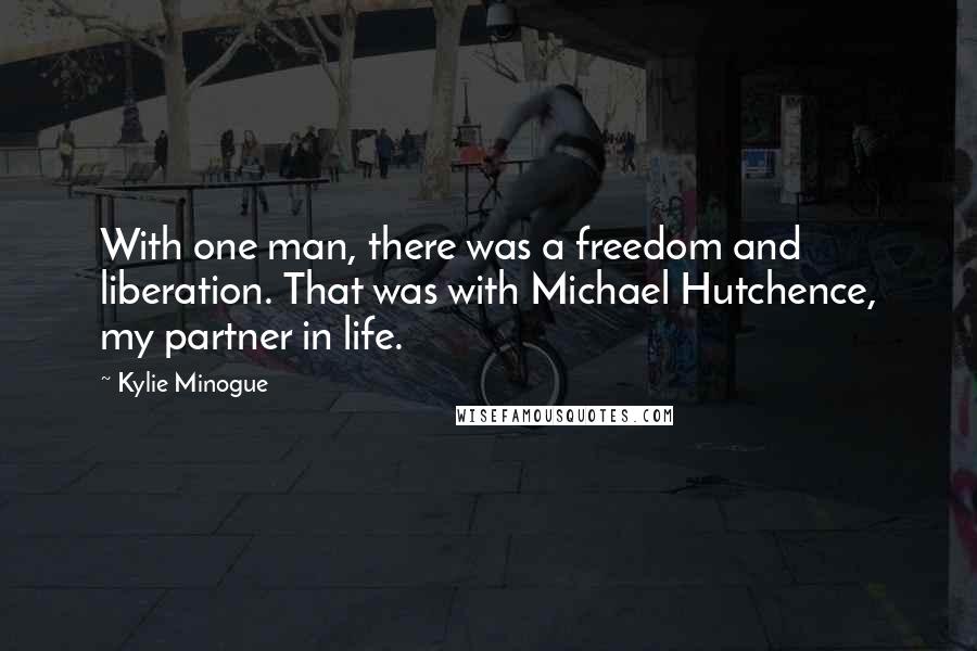 Kylie Minogue Quotes: With one man, there was a freedom and liberation. That was with Michael Hutchence, my partner in life.