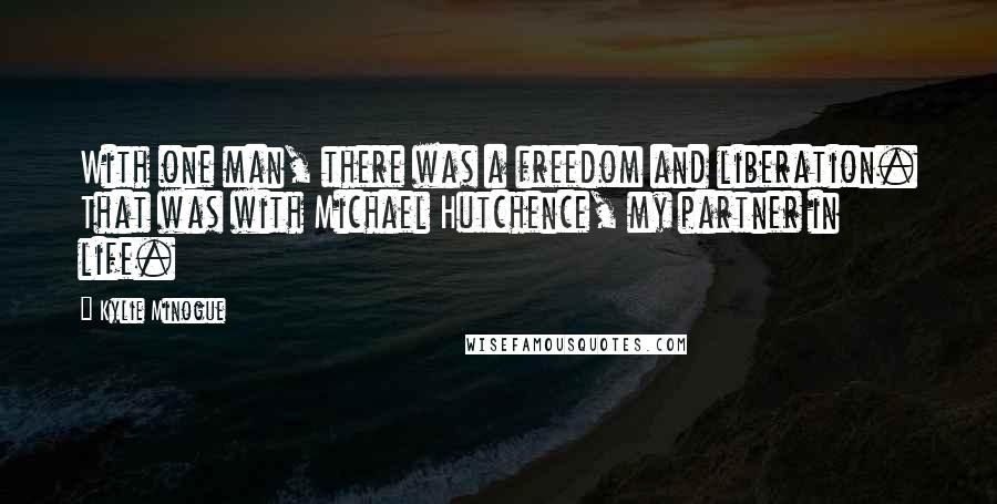 Kylie Minogue Quotes: With one man, there was a freedom and liberation. That was with Michael Hutchence, my partner in life.