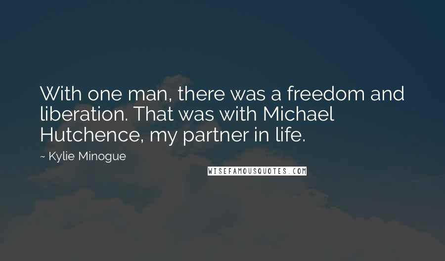 Kylie Minogue Quotes: With one man, there was a freedom and liberation. That was with Michael Hutchence, my partner in life.