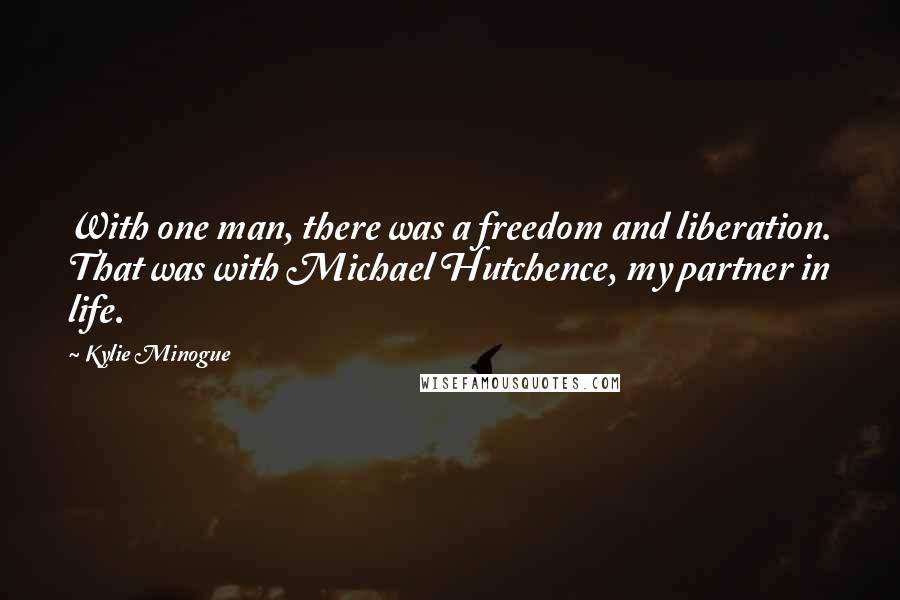 Kylie Minogue Quotes: With one man, there was a freedom and liberation. That was with Michael Hutchence, my partner in life.