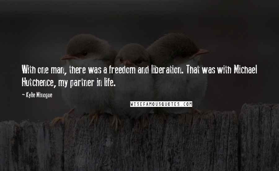 Kylie Minogue Quotes: With one man, there was a freedom and liberation. That was with Michael Hutchence, my partner in life.