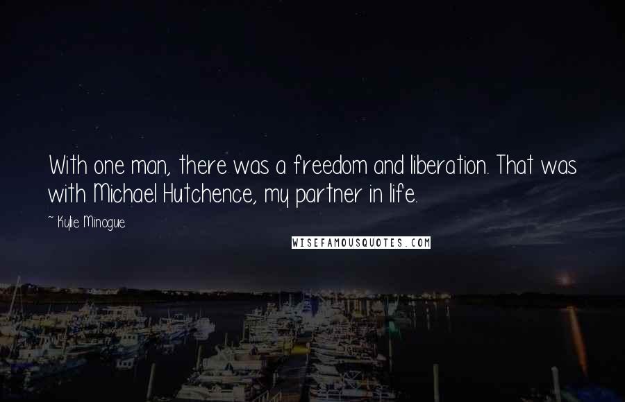 Kylie Minogue Quotes: With one man, there was a freedom and liberation. That was with Michael Hutchence, my partner in life.