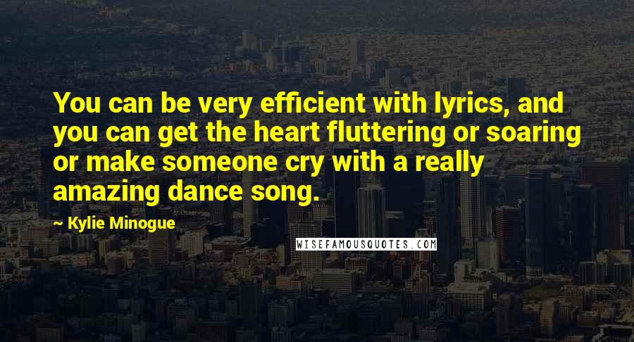 Kylie Minogue Quotes: You can be very efficient with lyrics, and you can get the heart fluttering or soaring or make someone cry with a really amazing dance song.