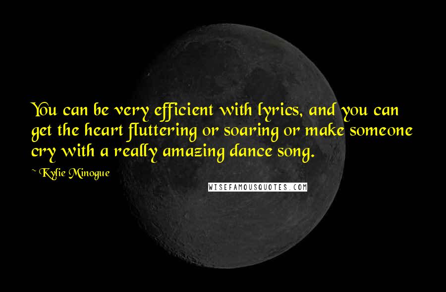 Kylie Minogue Quotes: You can be very efficient with lyrics, and you can get the heart fluttering or soaring or make someone cry with a really amazing dance song.