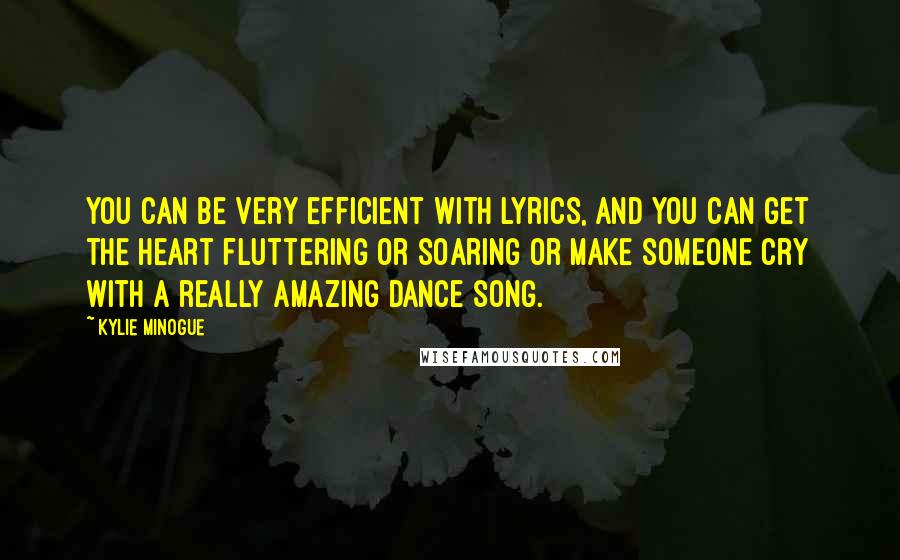 Kylie Minogue Quotes: You can be very efficient with lyrics, and you can get the heart fluttering or soaring or make someone cry with a really amazing dance song.