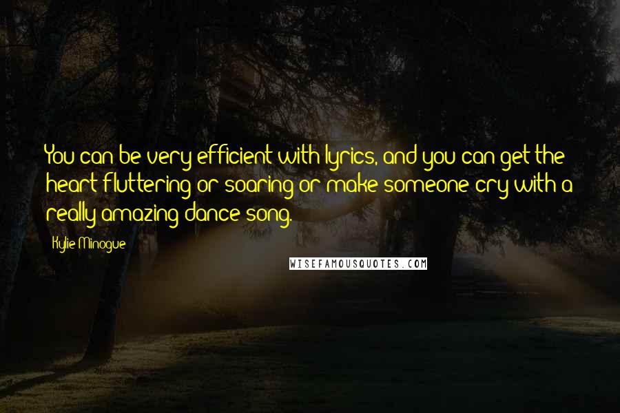 Kylie Minogue Quotes: You can be very efficient with lyrics, and you can get the heart fluttering or soaring or make someone cry with a really amazing dance song.