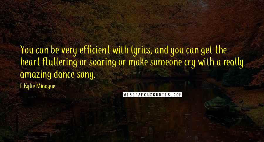 Kylie Minogue Quotes: You can be very efficient with lyrics, and you can get the heart fluttering or soaring or make someone cry with a really amazing dance song.