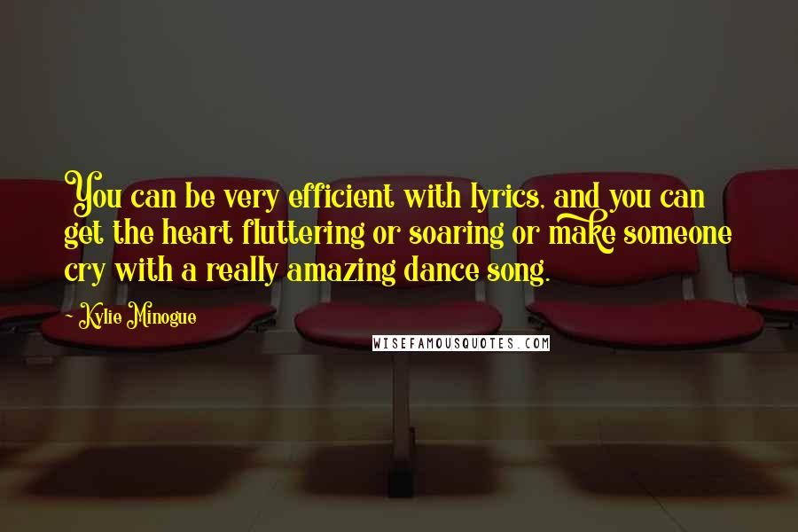 Kylie Minogue Quotes: You can be very efficient with lyrics, and you can get the heart fluttering or soaring or make someone cry with a really amazing dance song.