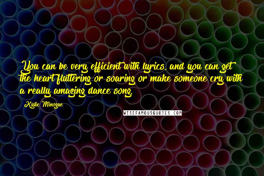 Kylie Minogue Quotes: You can be very efficient with lyrics, and you can get the heart fluttering or soaring or make someone cry with a really amazing dance song.