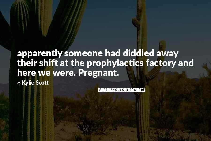 Kylie Scott Quotes: apparently someone had diddled away their shift at the prophylactics factory and here we were. Pregnant.
