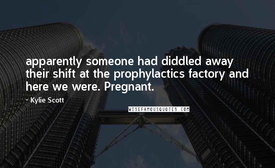 Kylie Scott Quotes: apparently someone had diddled away their shift at the prophylactics factory and here we were. Pregnant.