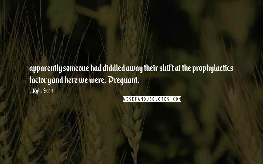 Kylie Scott Quotes: apparently someone had diddled away their shift at the prophylactics factory and here we were. Pregnant.