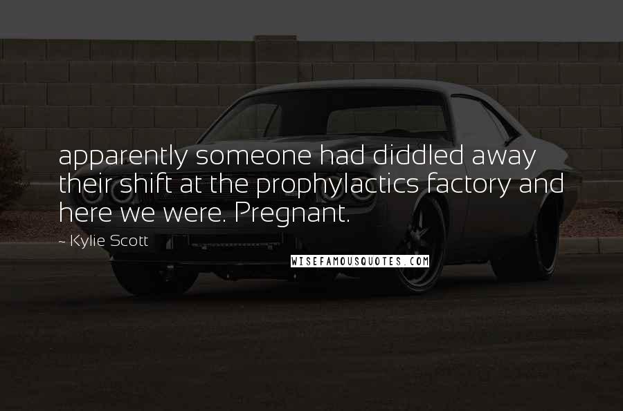 Kylie Scott Quotes: apparently someone had diddled away their shift at the prophylactics factory and here we were. Pregnant.