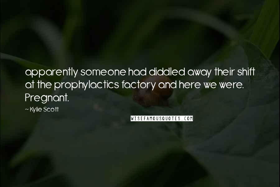 Kylie Scott Quotes: apparently someone had diddled away their shift at the prophylactics factory and here we were. Pregnant.