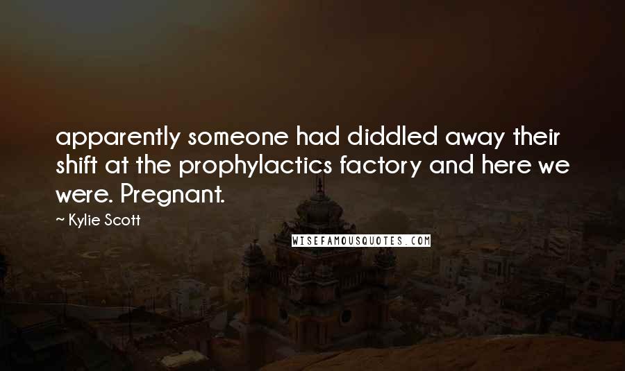 Kylie Scott Quotes: apparently someone had diddled away their shift at the prophylactics factory and here we were. Pregnant.