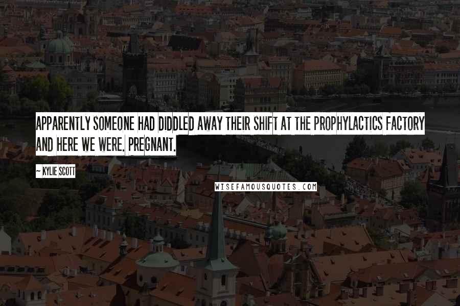 Kylie Scott Quotes: apparently someone had diddled away their shift at the prophylactics factory and here we were. Pregnant.