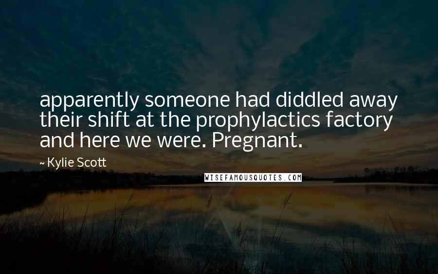 Kylie Scott Quotes: apparently someone had diddled away their shift at the prophylactics factory and here we were. Pregnant.