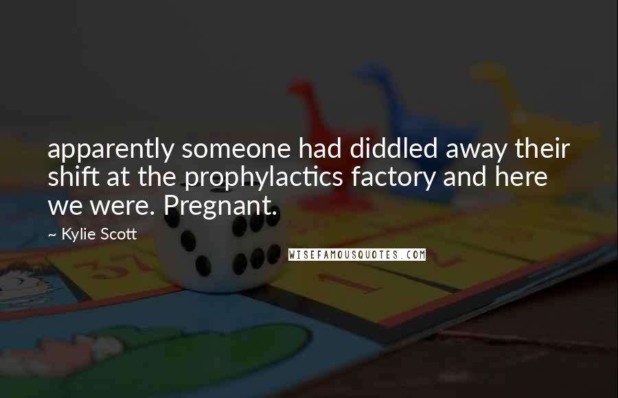 Kylie Scott Quotes: apparently someone had diddled away their shift at the prophylactics factory and here we were. Pregnant.