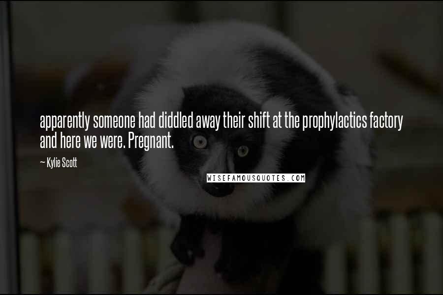 Kylie Scott Quotes: apparently someone had diddled away their shift at the prophylactics factory and here we were. Pregnant.